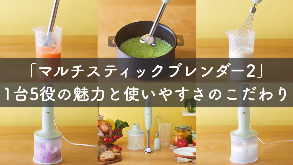これ1台で料理が変わる! 「マルチスティックブレンダー2」1台5役の魅力と使いやすさのこだわり